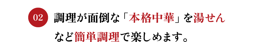 調理が面倒な「本格中華」を湯せんなど簡単調理で楽しめます。