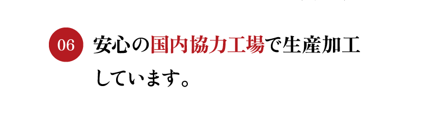 安心の国内協力工場で生産加工しています。