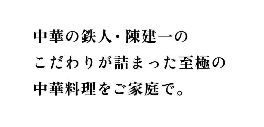 中華の鉄人・陳建一のこだわりが詰まった至極の中華料理をご家庭で。