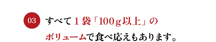 すべて1袋「100ｇ以上」のボリュームで食べ応えもあります。