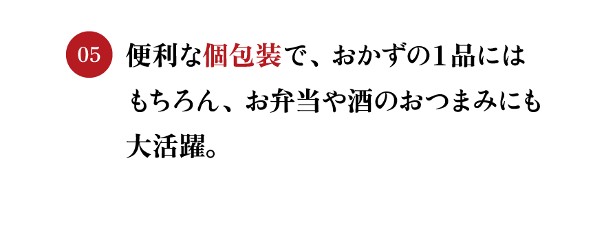 便利な個包装で、おかずの１品にはもちろん、お弁当や酒のおつまみにも大活躍。