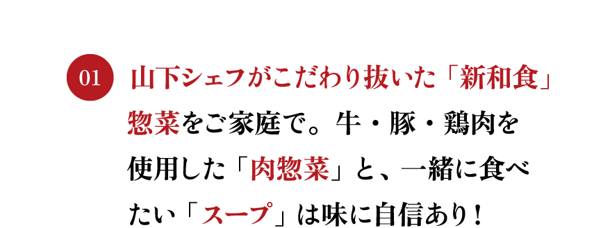 山下シェフがこだわり抜いた「新和食」惣菜をご家庭で。牛・豚・鶏肉を使用した「肉惣菜」と、一緒に食べたい「スープ」は味に自信あり！